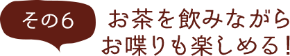 その6 コーヒーを飲みながらお喋りも楽しめる！