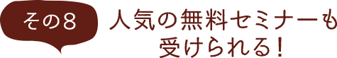 その8 人気の無料セミナーも受けられる！