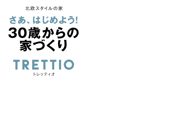 北欧スタイルの家 さあ、はじめよう！30歳からの家づくり TRETTIOトレッティオ