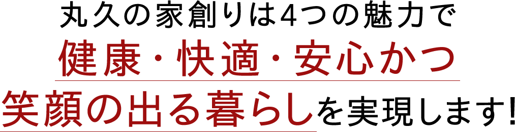 丸久の家創りは4つの魅力で健康·快適·安心かつ笑顔の出る暮らしを実現します！