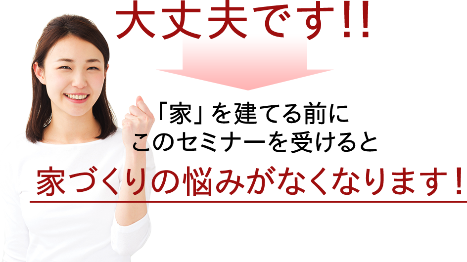 大丈夫です!! 「家」を建てる前にこのセミナーを受けると家づくりの悩みがなくなります！