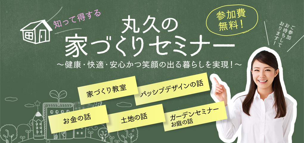 知って得する丸久の家づくりセミナー 〜健康・快適・安心かつ笑顔の出る暮らしを実現！〜 家づくり教室 パッシブデザインの話 お金の話 土地の話 ガーデンセミナーお庭の話