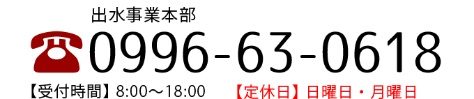 出水事業本部 0996-63-0618 【受付時間】8：00〜18：00【定休日】日曜日・月曜日