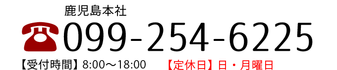 お問い合わせ・お見積もりは 099-254-6225 【受付時間】8：00〜18：00【定休日】日曜日・月曜日