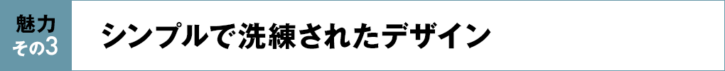 魅力その3 シンプルで洗練されたデザイン