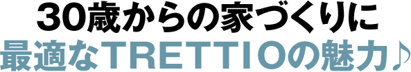 30歳からの家づくりに最適なＴＲＥＴＴＩＯの魅力♪