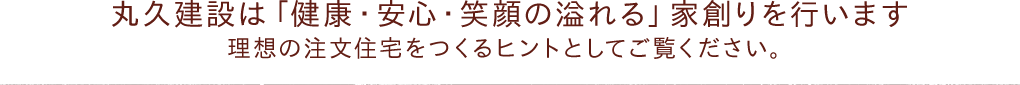 丸久建設は「健康・安心・笑顔の溢れる」家創りを行います　理想の注文住宅をつくるヒントとしてご覧ください。