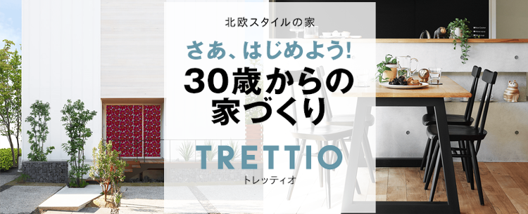 さあ、はじめよう！30歳からの家づくり TRETTIOトレッティオ