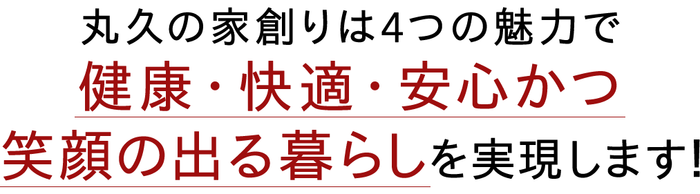 丸久の家創りは4つの魅力で健康·快適·安心かつ笑顔の出る暮らしを実現します！