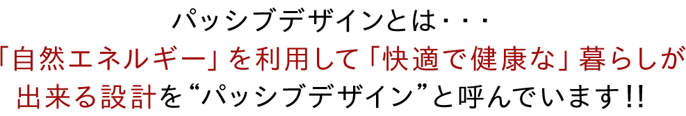 パッシブデザインとは・・・「自然エネルギー」を利用して「快適で健康な」暮らしが出来る設計を“パッシブデザイン”と呼んでいます！！