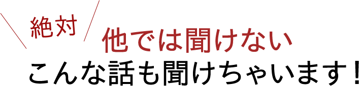 絶対他では聞けないこんな話も聞けちゃいます！