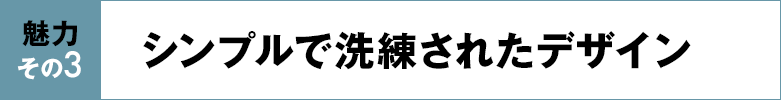 魅力その3 シンプルで洗練されたデザイン