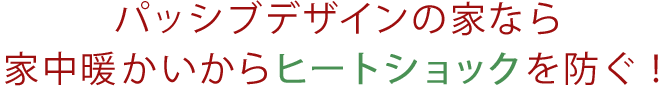 パッシブデザインの家なら家中暖かいからヒートショックを防ぐ！